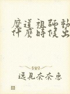 魔道祖师动漫是什么时候出的