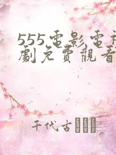 555电影电视剧免费观看电视剧大全在线观看