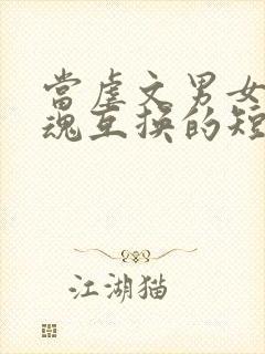 当虐文男女主灵魂互换的短剧