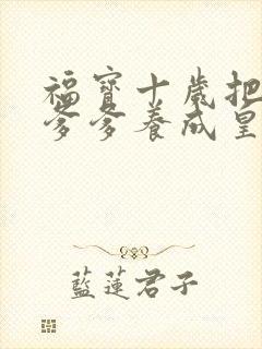 福宝十岁把纨绔爹爹养成皇帝啦视频在线观看