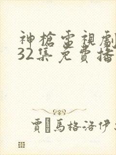 神枪电视剧全集32集免费播放