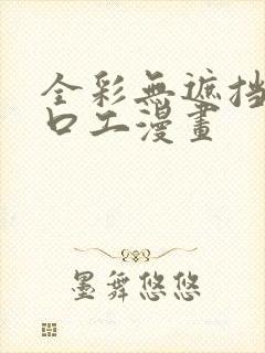 全彩无遮挡全彩口工漫画