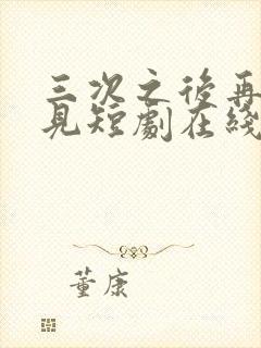 三次之后再也不见短剧在线观看