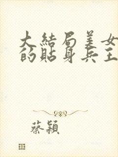 大结局美女总裁的贴身兵王