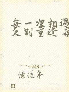 每一次相遇都是久别重逢 每一次的离开