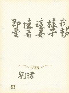 即使这样我依然爱着妻子动漫免费观看第一季