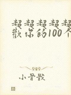超超超超超超喜欢你的100个女孩子