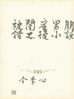 被闺蜜男朋友认错之后小说免费阅读