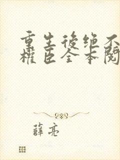 重生后绝不嫁给权臣全本阅读