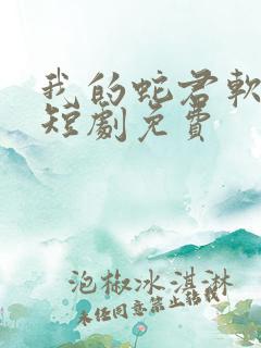 我的蛇君软又妖短剧免费