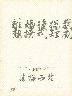 离婚后总裁前夫想撩我短剧免费观看