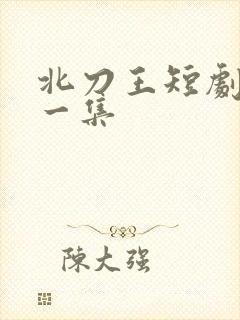 北刀王短剧最新一集