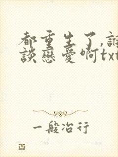 都重生了,谁还谈恋爱啊txt