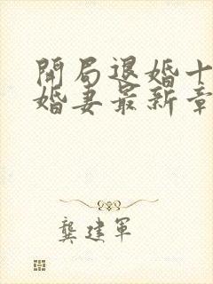 开局退婚十个未婚妻最新章节