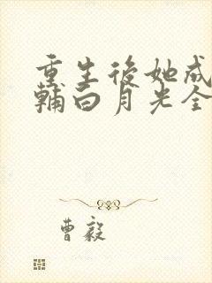 重生后她成了首辅白月光全文免费阅读