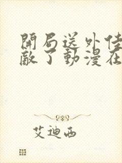 开局送外佳爷无敌了动漫在线观看