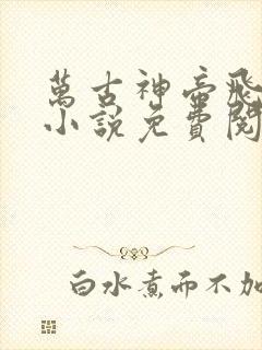 万古神帝飞天鱼小说免费阅读全文