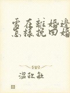 处在离婚边缘要怎样挽回婚姻