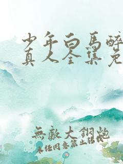 少年白马醉春风真人全集免费观看