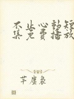 不止心动短剧全集免费播放