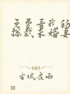 免费看我的绝色总裁未婚妻