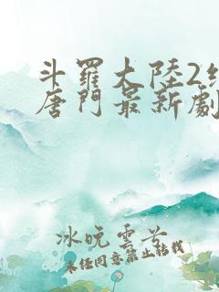 斗罗大陆2绝世唐门最新剧情