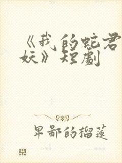 《我的蛇君软又妖》短剧