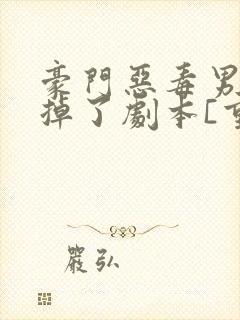 豪门恶毒男配撕掉了剧本[重生]