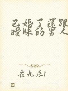 已婚了还跟前任暧昧的男人