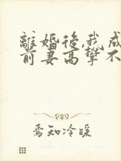 离婚后,我成了前妻高攀不起的神小说大结