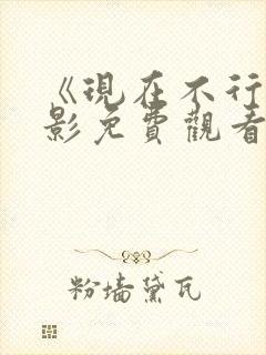《现在不行》电影免费观看完整版