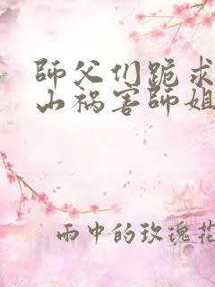 师父们跪求我下山祸害师姐最新章节目录