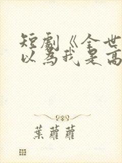 短剧《全世界都以为我是高手》免费