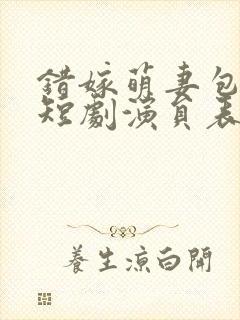 错嫁萌妻包甜的短剧演员表