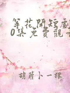 等花开短剧100集免费观看