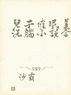 儿子催眠美母的洗脑小说合集小说