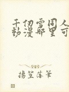 千仞雪同人3d动漫哪里可以看