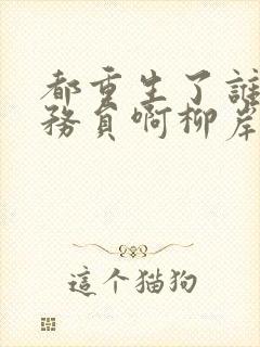 都重生了谁考公务员啊柳岸花又明小说阅读版