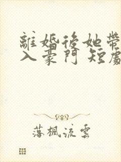 离婚后她带崽嫁入豪门 短剧