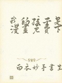 我的孩子是大佬漫画免费下拉式六漫画