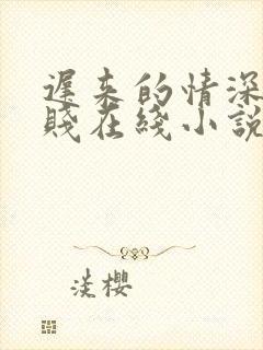 迟来的情深比草贱在线小说免费阅读