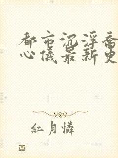 都市沉浮乔梁叶心仪最新更新