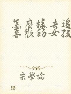 怎么样去追自己喜欢的女孩子