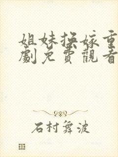 姐妹换嫁重生短剧免费观看全集