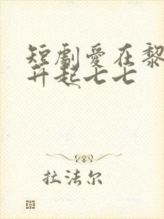 短剧爱在黎明前升起七七