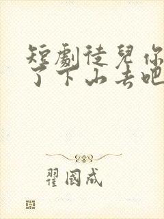 短剧徒儿你无敌了下山去吧完整版时长