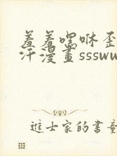 羞羞嘿咻歪歪汗汗漫画ssswww