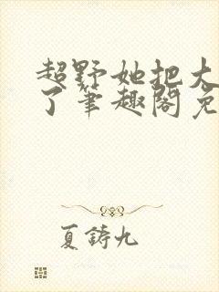 超野她把大佬超了笔趣阁免费阅读