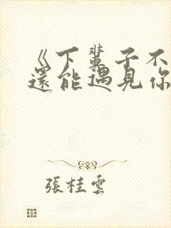 《下辈子不一定还能遇见你》