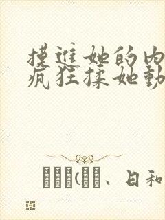 摸进她的内裤里疯狂揉她动视频